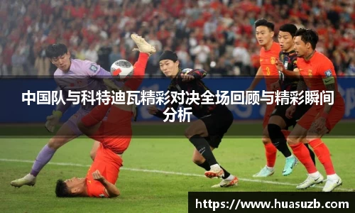 中国队与科特迪瓦精彩对决全场回顾与精彩瞬间分析